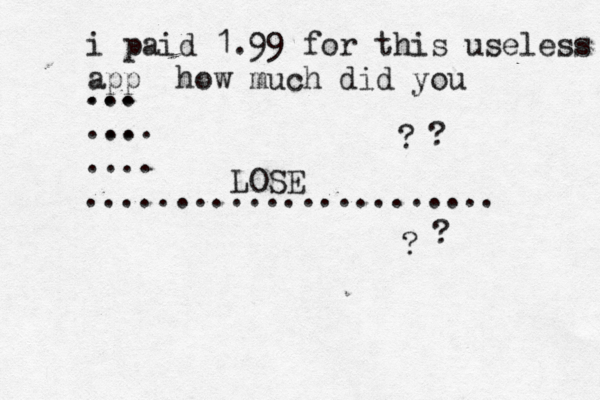 i paid 1.99 for this useless app how much did you LOSE ... ... ... ... .... ....................... ? ? ? ?