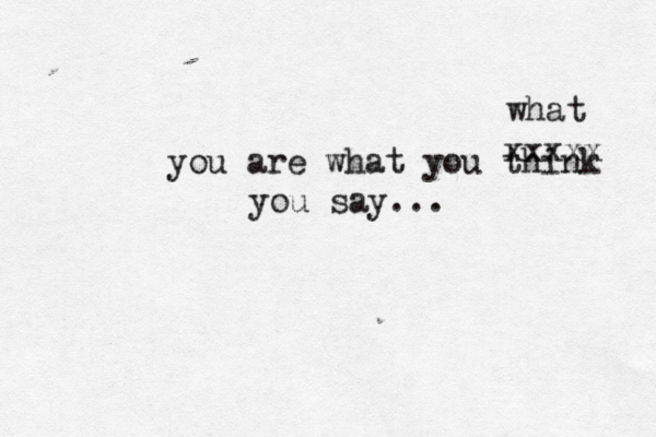 you are what you thin xxxxx what you say..