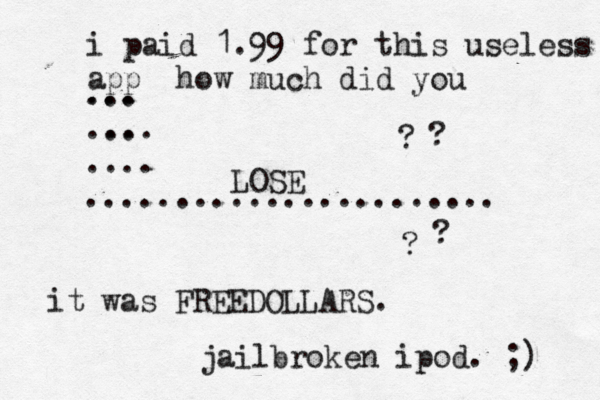 i paid 1.99 for this useless app how much did you LOSE ... ... ... ... .... ....................... ? ? ? it was FREEDOLLARS. jailbroken ipod. ;)