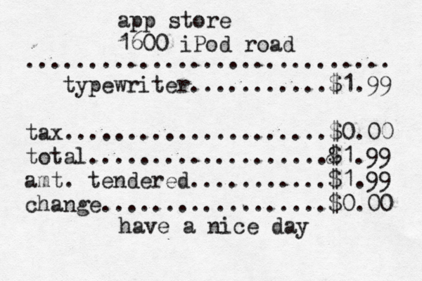 app store 1600 iPod road ............................. typewriter...........$1.99 tax.....................$0.00 total...................& $1.99 amt . tendered...........$1.99 change..................$0.00 have a nice day