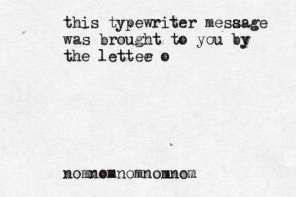 this typewriter mesaage s was brought to you by the lettee r o nomnomnomnomno