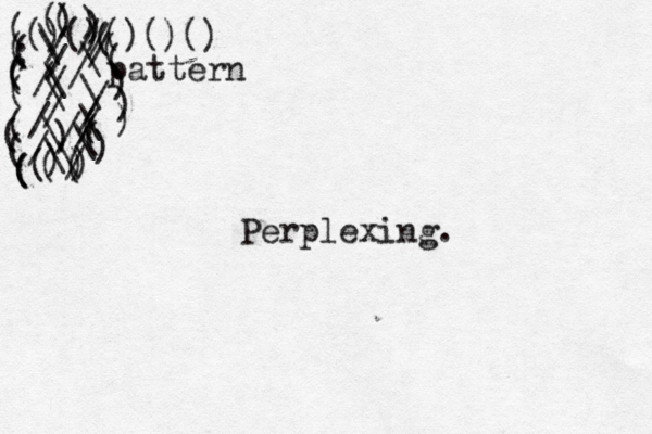 ()()()()() patter ;((((((((())((())))))((()))(((((((/////////////////\\\\\\\\\\\ Perplexing