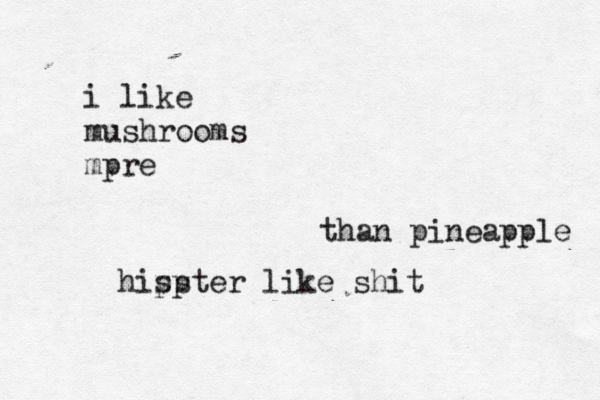 i like mushrooms mpre than pineapple hisp pster like shi