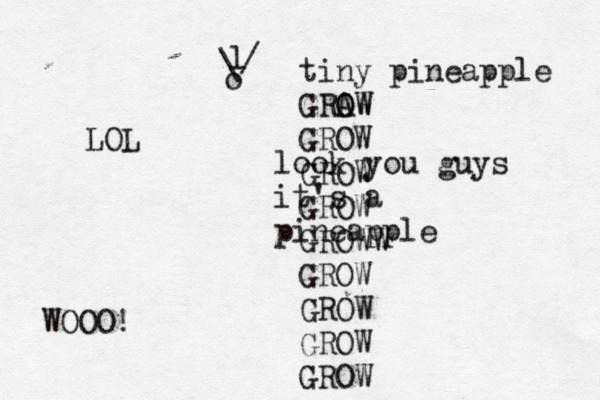 o / l \ look you guys it's a pineapp WOOO! tiny pineapple GRAW O OW GROW GROW GROW GROWW GROW GROW GROW GROW LOL