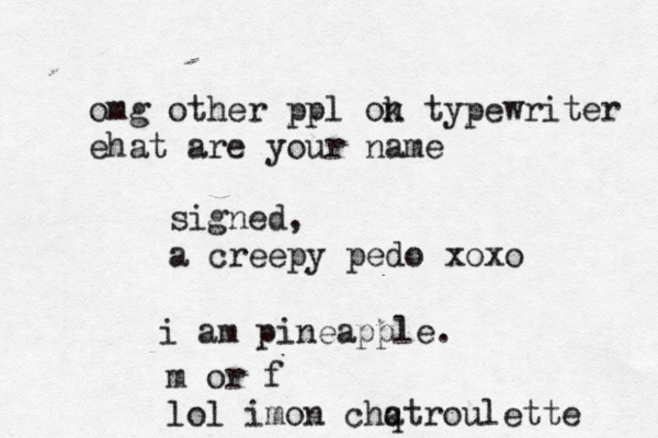 omg other ppl ok n typewriter ehat are your name signed, a creepy pedo xox i am pineappl m or f lol imon chqt a roulette
