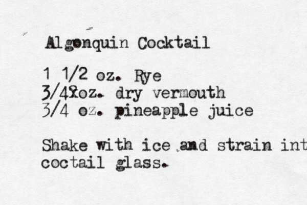 Algonquin Cocktail 1 1/2 oz. Rye 3/4? xoz. dry vermouth 3/4 oz. pineapple juice Shake with ice and strain into coctail glass