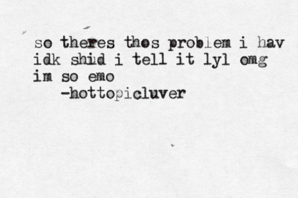 so theres thos problem i hav idk shi ud i tell it lyl omg im so emo -hottopic< luve