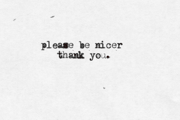 please be nicer thank you