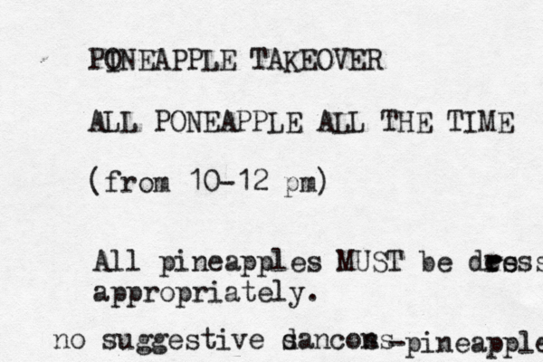 PO INEAPPLE TAKEOVER ALL PONEAPPLE ALL THE TIME (fro m 10-12 p All pineapples MUST be des r ress appropriately. -pineappl no suggestive sancon d ss