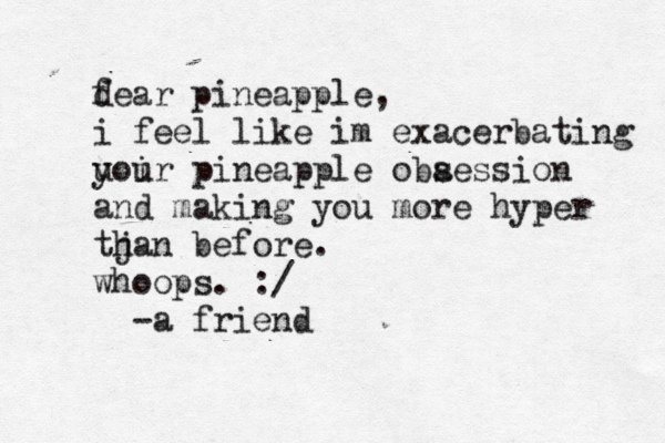 f dear pineapple, i feel like im exacerbating u yoir u pineapple oba session and making you more hyper tjan h before. whoops. :/ -a frien