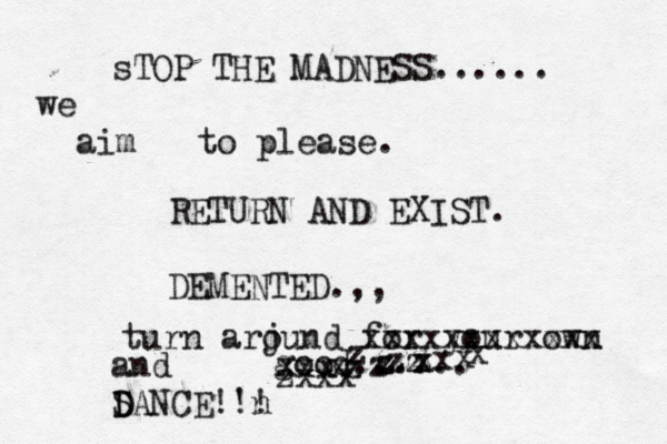 sTOP THE MADNESS...... we aim to please. RETURN AND EXIST. DEMENTED.,, turn arj ound for your own good.... xxxxxxxxxxxx zxxx xxxxzzzzzzxxxxzzzzand S D DANCE!'n !