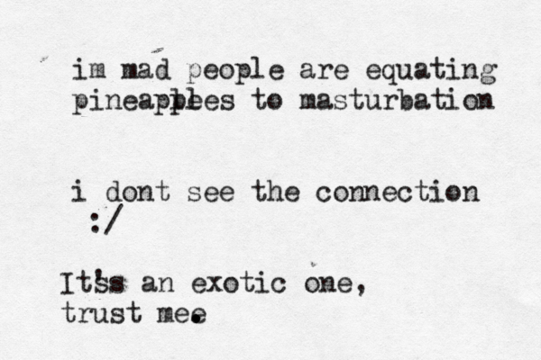 im mad people are equating pineaple ples to masturbation i dont see the connection Its 's an exotic one, trust mee . . 