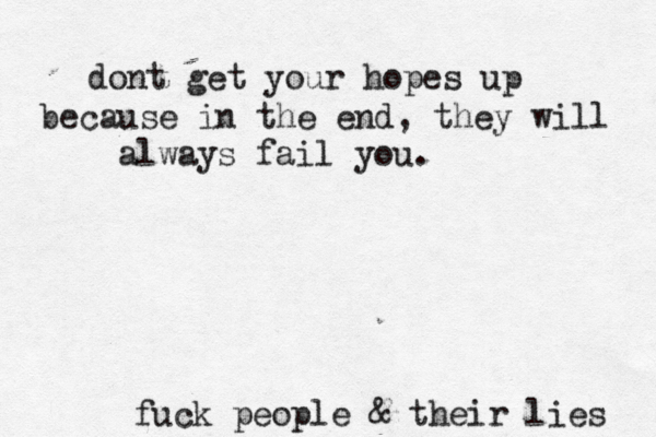 dont get your hopes up because in the end, they will always fail you. fuck people & their lies