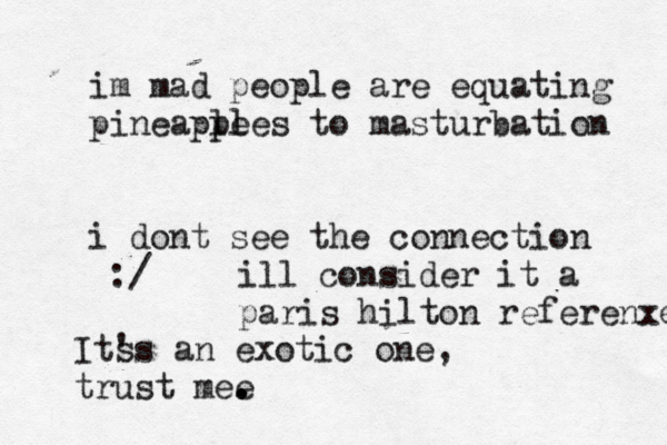 im mad people are equating pineaple ples to masturbation i dont see the connection Its 's an exotic one, trust mee . . ill consider it a paris hilton referenxe