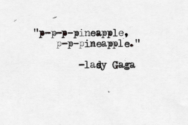 "p-p-p-pineapple. , p-p-pineapple." -lasy d Gaga