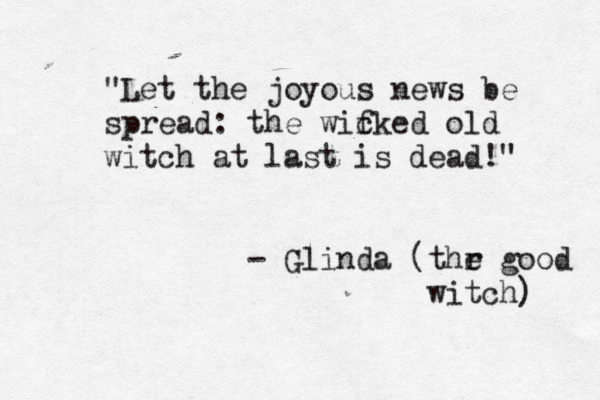 "Let the joyous news be spread: the wifked c old witch at last is dead!" - Glinda (thr e good witch)