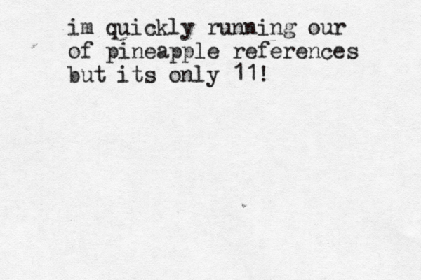 im quickly running our of pineapple references but its only 11!