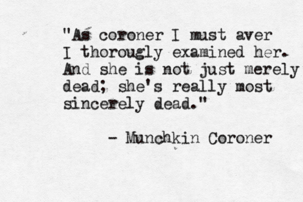 "As coroner I must aver I thorougly examined her. And she is not just merely dead; she's really most sincerely dead." - Munchkin Coroner