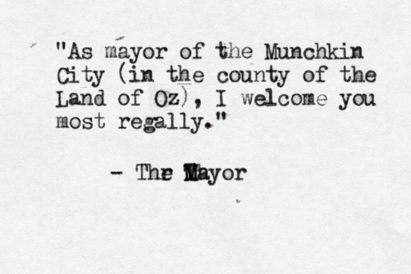 "As mayor of the Munchkin City (in the county of the Land of Oz), I welcome you most regally." - Thr e Th Mayor M