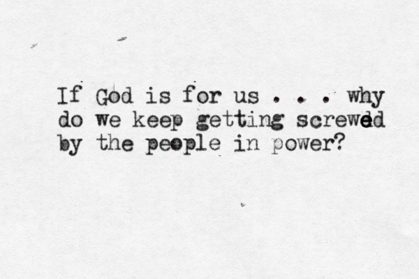 If God is for us . . . why do we keep getting screwd e e e ed by the people in power?