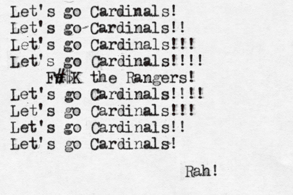 Let's go Cardinals! Let's go Cardinals!! Let's go Cardinals!!! Let's go Cardinals!!!! Fu #$K the Rangers! Let's go Cardinals!!!! Let's go Cardinals!!! Let's go Cardinals!! Let's go Cardinals! Rah!