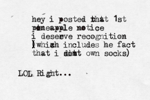 hey i posted rh t t at 1st po ineapple notice i desee rve recognition ) ) (whixh c includes he fact that i si t dot m own socks LOL Right...