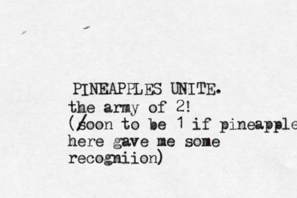 PINEAPPLES UNIT the army of 2! (/ soon to be 1 if pineapple here gave me some recogniion