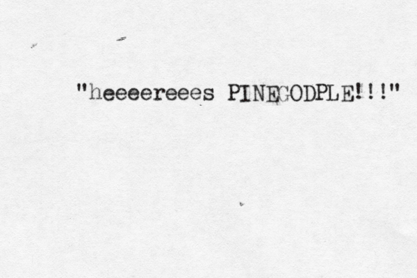 "heeeereees PINEGODPLE!!!"