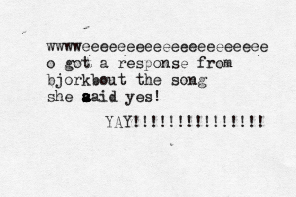 wwwweeeeeeeeeeeeeeeeeeeee o got a response from bjorkbout the song she aaid yes! s a a YAY!!!!!!!!!!!!!!!