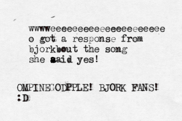 wwwweeeeeeeeeeeeeeeeeeeee o got a response from bjorkbout the song she aaid yes! s a a OMPINEGODPPLE! BJORK FANS! :