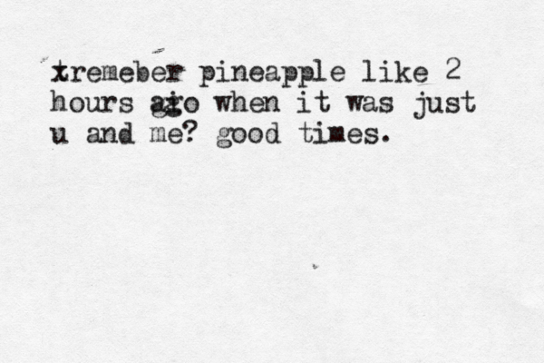 tr x emeber pineapple like 2 hours gi ago when it was just u and me? good times.