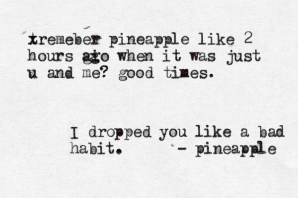 tr x emeber pineapple like 2 hours gi ago when it was just u and me? good times I dropped you like a bad habit. - pineapple