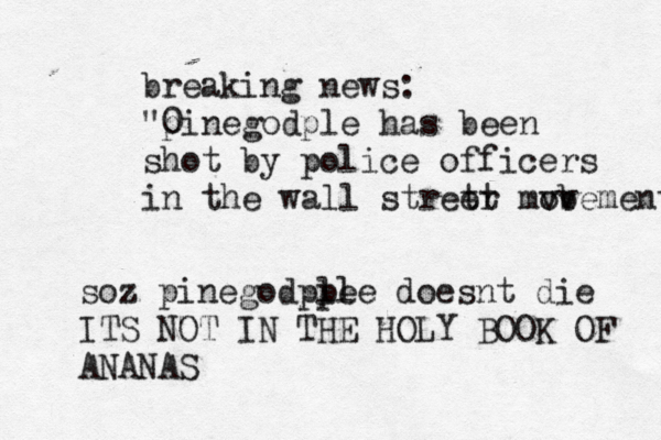 breaking news: "0 pinegodple has been shot by police officers in the wall stret er t mv ob vemen soz pinegodple ple doesnt die ITS NOT IN THE HOLY BOOK OF ANANA