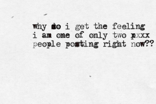 why so do i get the feeling i am one of only two p xxxx people posting right now??