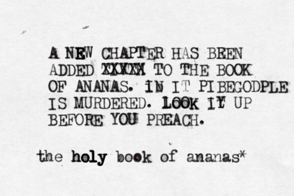 A NRW E E E CHAPTER HAS BRE E N ADDED TIVTH XXXXX TO THE BOOK OF ANANAS. ib IN IT PIBEGODPLE IS MURDERED. look it LOOK IY T UP BEFORE YOU PREAC the holy holy holy book of ananas