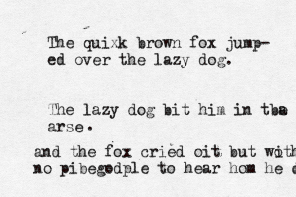 The quixk brown fox jump- ed over the lazy dog. The lazy dog bit him in tba e as arse and the fox cried oit but woth no i no pibegodple to hear hom he di