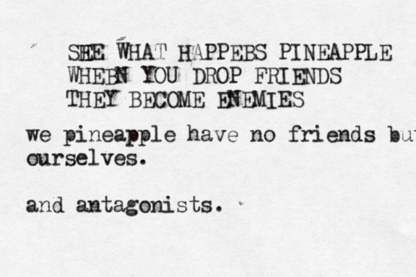 SHE WHAT E HAPPEBS PINEAPPLE WHEB N YOU DROP FRIENDS THEY BECOME ENEMI we pineapple have no friends but ourselves. and antagonists.
