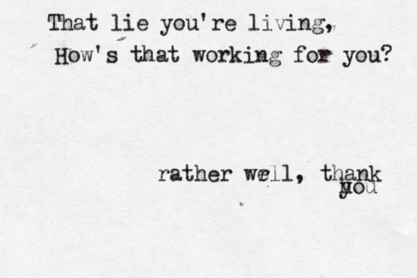 That lie you're living, How 's that working for you rather wr ell, thank h you
