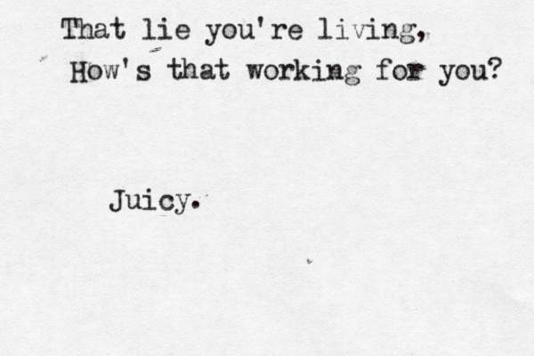 That lie you're living, How 's that working for you Juicy