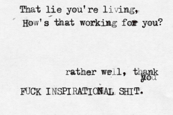 That lie you're living, How 's that working for you rather wr ell, thank h yo FUCK INSPIRATIONAL SHIT