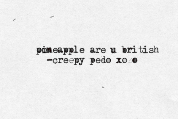 oo pineapple are u british - creepy pedo xozo