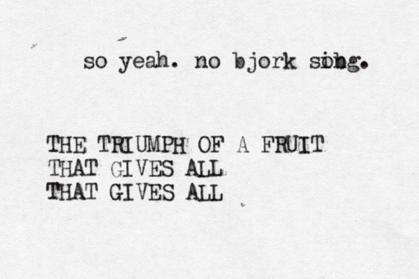 so yeah. no bjork sibg on THE TRIUMPH OF A FRUIT THAT GIVES ALL THAT GIVES AL