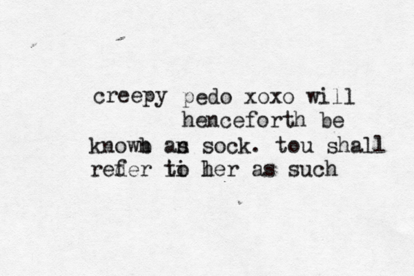 creepy pedo xoxo will henceforth be knowb n an s sock. tou shall reder f i ti l o her as suc