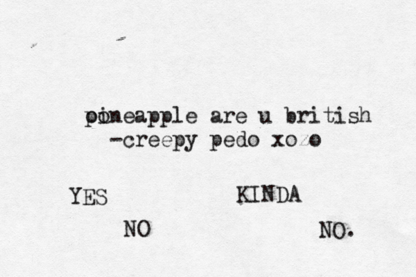 oo pineapple are u british - creepy pedo xoz YES NO KINDA NO.