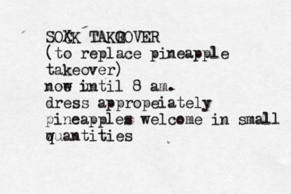 SOXK C TAKO EOVER (to replace pineapple takeover) noe w i until 8 am. dress appropeiately pineapples welcome in small w quantitie
