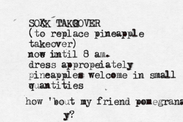SOXK C TAKO EOVER (to replace pineapple takeover) noe w i until 8 am. dress appropeiately pineapples welcome in small w quantiti how 'bout my friend pomegranate y