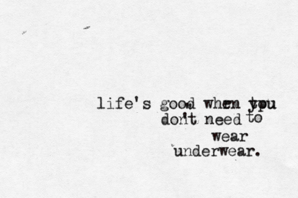 life's good whr en tpu you dont need ' ' ' to wear underwear.