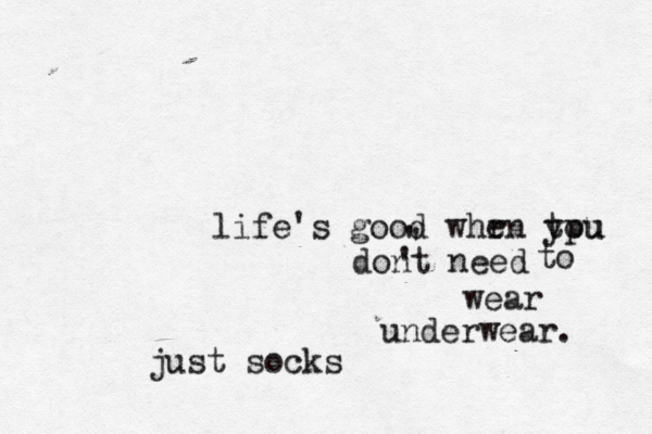 life's good whr en tpu you dont need ' ' ' to wear underwear just sock