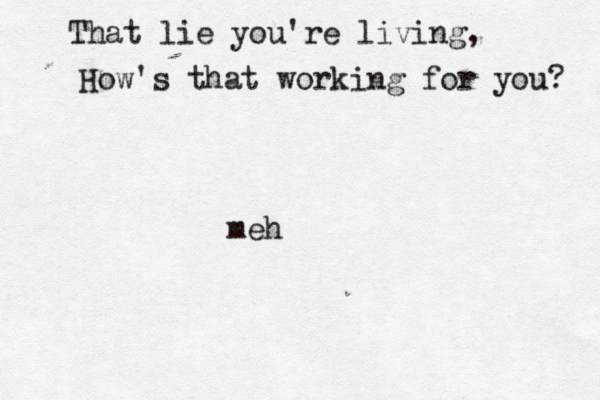 That lie you're living, How 's that working for you me