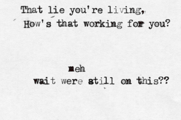 That lie you're living, How 's that working for you m wait were atill s on this??